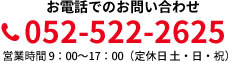 お電話でのお問い合わせ 052-522-2625 営業時間 10：00～18：00（定休日 土・日・祝）