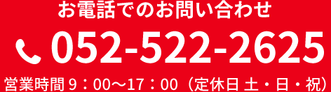 お電話でのお問い合わせ 052-522-2625 営業時間 9：00～17：00（定休日 土・日・祝）